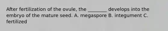 After fertilization of the ovule, the ________ develops into the embryo of the mature seed. A. megaspore B. integument C. fertilized