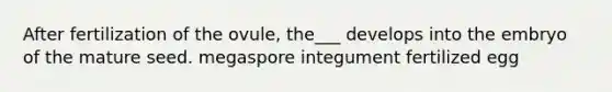 After fertilization of the ovule, the___ develops into the embryo of the mature seed. megaspore integument fertilized egg