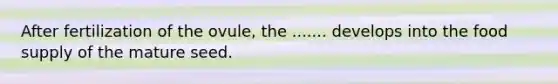 After fertilization of the ovule, the ....... develops into the food supply of the mature seed.