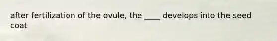 after fertilization of the ovule, the ____ develops into the seed coat