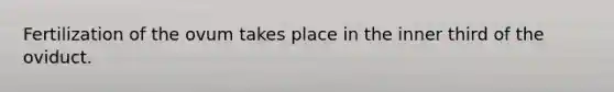 Fertilization of the ovum takes place in the inner third of the oviduct.