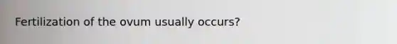 Fertilization of the ovum usually occurs?