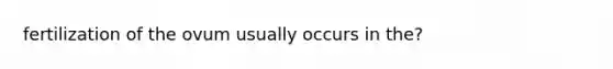 fertilization of the ovum usually occurs in the?