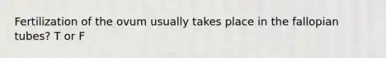 Fertilization of the ovum usually takes place in the fallopian tubes? T or F