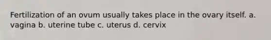 Fertilization of an ovum usually takes place in the ovary itself. a. vagina b. uterine tube c. uterus d. cervix