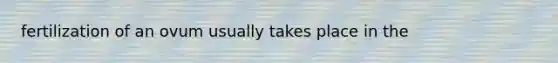 fertilization of an ovum usually takes place in the