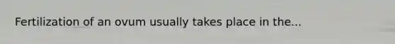 Fertilization of an ovum usually takes place in the...