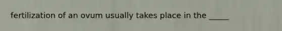 fertilization of an ovum usually takes place in the _____