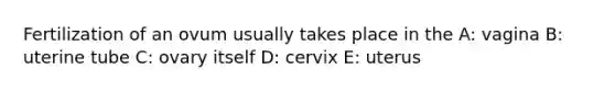 Fertilization of an ovum usually takes place in the A: vagina B: uterine tube C: ovary itself D: cervix E: uterus