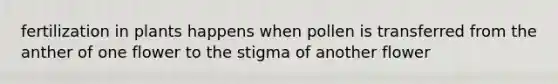 fertilization in plants happens when pollen is transferred from the anther of one flower to the stigma of another flower