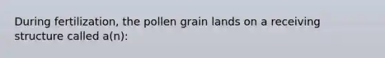 During fertilization, the pollen grain lands on a receiving structure called a(n):