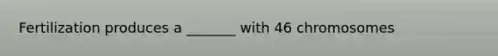 Fertilization produces a _______ with 46 chromosomes