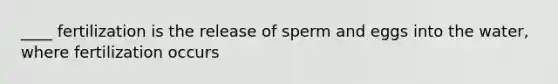 ____ fertilization is the release of sperm and eggs into the water, where fertilization occurs