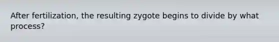 After fertilization, the resulting zygote begins to divide by what process?