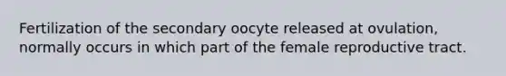 Fertilization of the secondary oocyte released at ovulation, normally occurs in which part of the female reproductive tract.