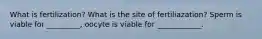What is fertilization? What is the site of fertiliazation? Sperm is viable for _________, oocyte is viable for ____________.