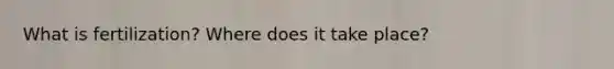 What is fertilization? Where does it take place?