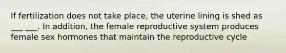 If fertilization does not take place, the uterine lining is shed as ___ ___. In addition, the <a href='https://www.questionai.com/knowledge/kGn6bIpZ8k-female-reproductive-system' class='anchor-knowledge'>female reproductive system</a> produces female sex hormones that maintain the reproductive cycle