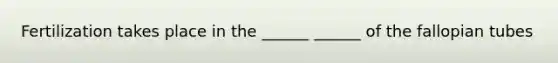 Fertilization takes place in the ______ ______ of the fallopian tubes