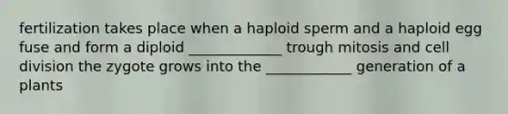 fertilization takes place when a haploid sperm and a haploid egg fuse and form a diploid _____________ trough mitosis and cell division the zygote grows into the ____________ generation of a plants