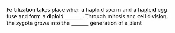 Fertilization takes place when a haploid sperm and a haploid egg fuse and form a diploid _______. Through mitosis and cell division, the zygote grows into the _______ generation of a plant