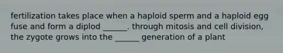 fertilization takes place when a haploid sperm and a haploid egg fuse and form a diplod ______. through mitosis and cell division, the zygote grows into the ______ generation of a plant