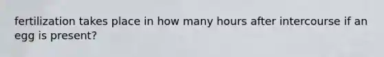 fertilization takes place in how many hours after intercourse if an egg is present?