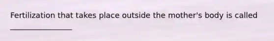 Fertilization that takes place outside the mother's body is called ________________