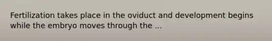 Fertilization takes place in the oviduct and development begins while the embryo moves through the ...