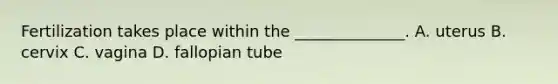 Fertilization takes place within the ______________. A. uterus B. cervix C. vagina D. fallopian tube