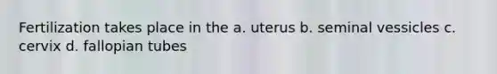 Fertilization takes place in the a. uterus b. seminal vessicles c. cervix d. fallopian tubes