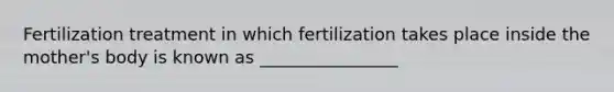 Fertilization treatment in which fertilization takes place inside the mother's body is known as ________________