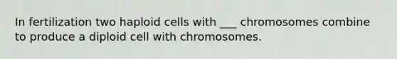 In fertilization two haploid cells with ___ chromosomes combine to produce a diploid cell with chromosomes.