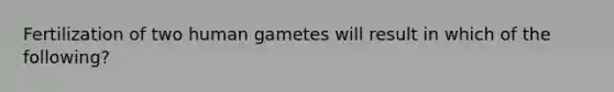 Fertilization of two human gametes will result in which of the following?