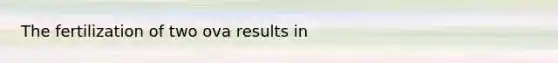 The fertilization of two ova results in