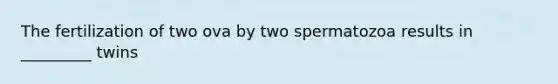 The fertilization of two ova by two spermatozoa results in _________ twins