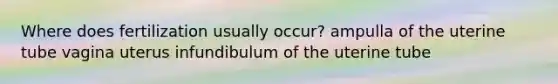 Where does fertilization usually occur? ampulla of the uterine tube vagina uterus infundibulum of the uterine tube