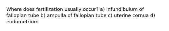 Where does fertilization usually occur? a) infundibulum of fallopian tube b) ampulla of fallopian tube c) uterine cornua d) endometrium