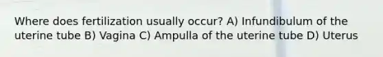 Where does fertilization usually occur? A) Infundibulum of the uterine tube B) Vagina C) Ampulla of the uterine tube D) Uterus