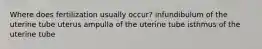 Where does fertilization usually occur? infundibulum of the uterine tube uterus ampulla of the uterine tube isthmus of the uterine tube