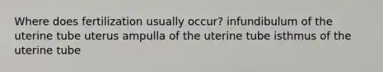 Where does fertilization usually occur? infundibulum of the uterine tube uterus ampulla of the uterine tube isthmus of the uterine tube