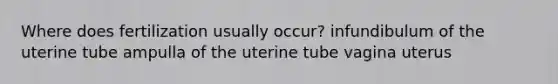 Where does fertilization usually occur? infundibulum of the uterine tube ampulla of the uterine tube vagina uterus