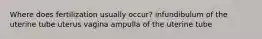 Where does fertilization usually occur? infundibulum of the uterine tube uterus vagina ampulla of the uterine tube