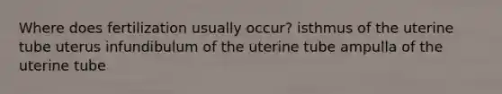 Where does fertilization usually occur? isthmus of the uterine tube uterus infundibulum of the uterine tube ampulla of the uterine tube