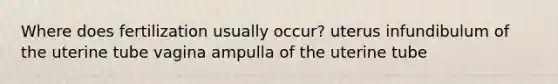 Where does fertilization usually occur? uterus infundibulum of the uterine tube vagina ampulla of the uterine tube