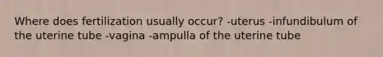 Where does fertilization usually occur? -uterus -infundibulum of the uterine tube -vagina -ampulla of the uterine tube