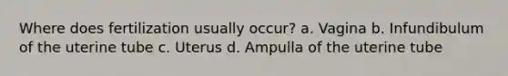 Where does fertilization usually occur? a. Vagina b. Infundibulum of the uterine tube c. Uterus d. Ampulla of the uterine tube