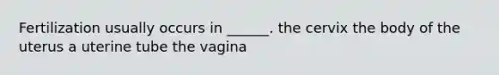 Fertilization usually occurs in ______. the cervix the body of the uterus a uterine tube the vagina