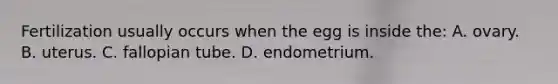 Fertilization usually occurs when the egg is inside the: A. ovary. B. uterus. C. fallopian tube. D. endometrium.