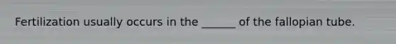 Fertilization usually occurs in the ______ of the fallopian tube.